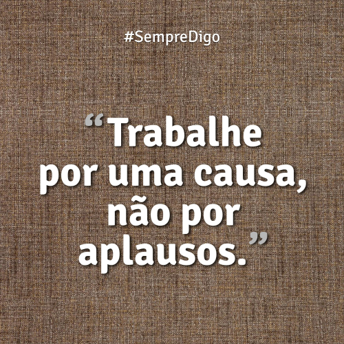 Trabalhe por uma causa, não por aplausos.